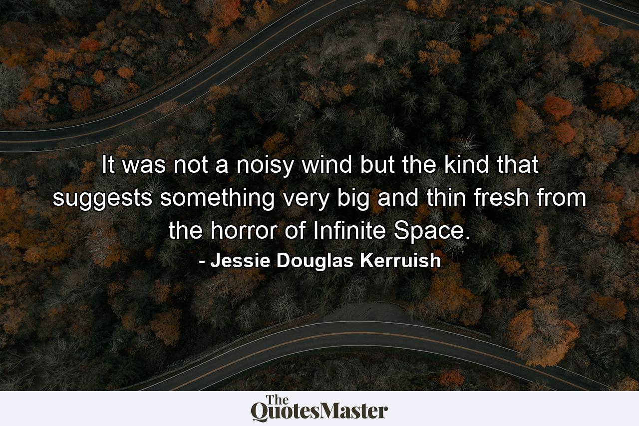 It was not a noisy wind but the kind that suggests something very big and thin fresh from the horror of Infinite Space. - Quote by Jessie Douglas Kerruish