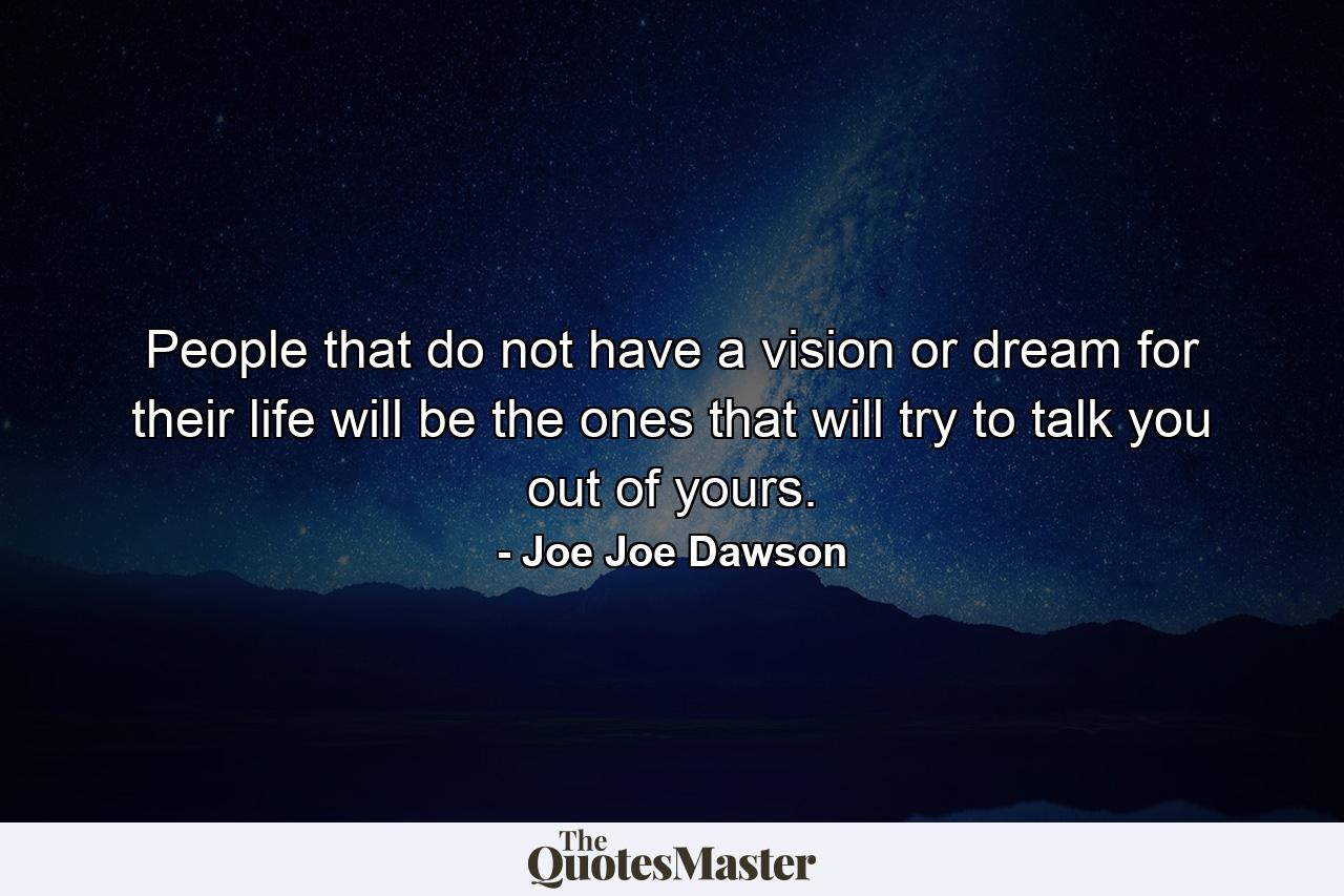 People that do not have a vision or dream for their life will be the ones that will try to talk you out of yours. - Quote by Joe Joe Dawson