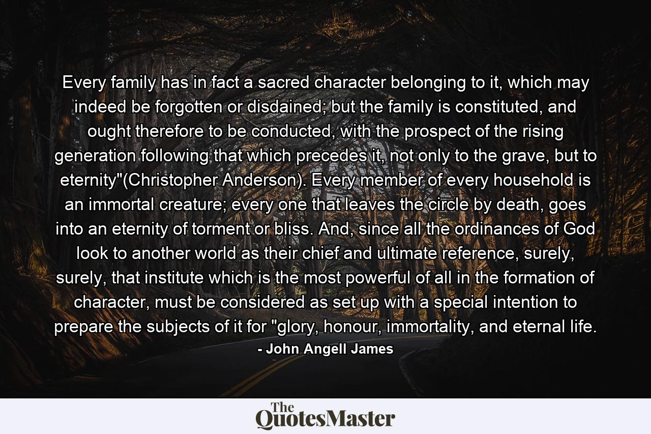 Every family has in fact a sacred character belonging to it, which may indeed be forgotten or disdained; but the family is constituted, and ought therefore to be conducted, with the prospect of the rising generation following that which precedes it, not only to the grave, but to eternity