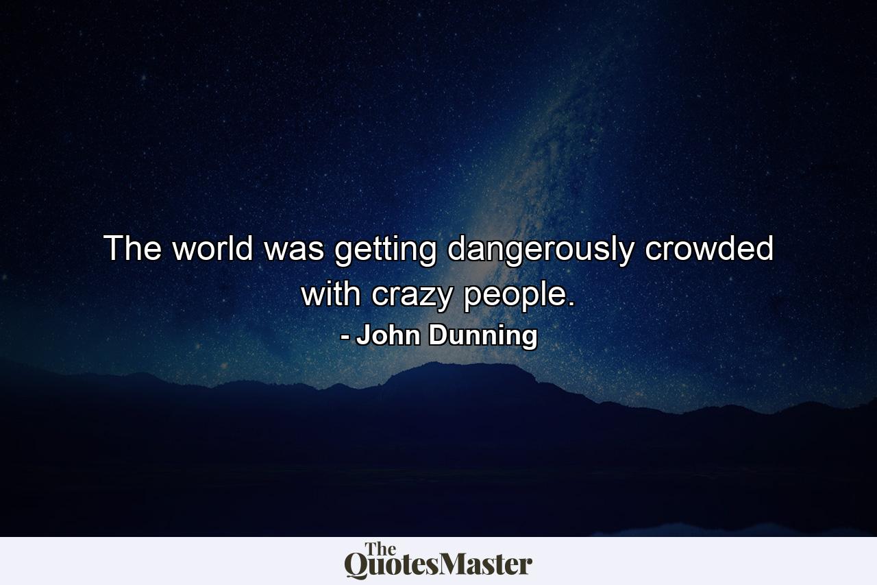 The world was getting dangerously crowded with crazy people. - Quote by John Dunning