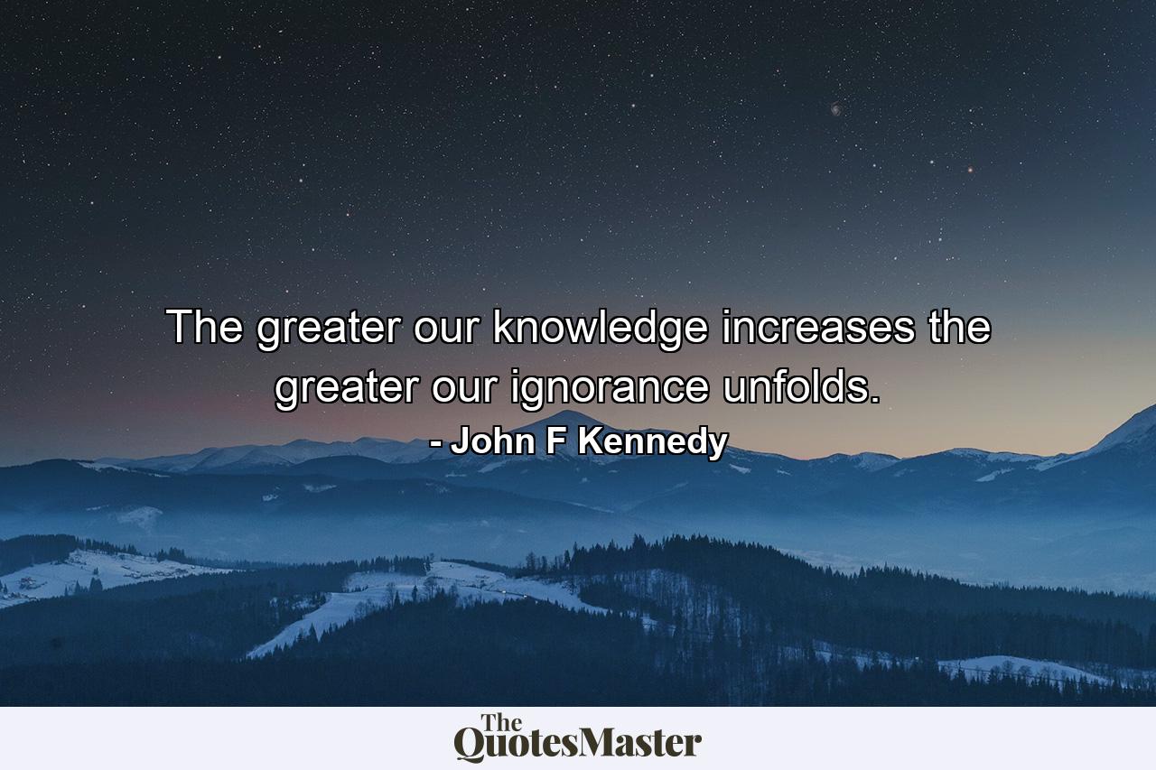 The greater our knowledge increases the greater our ignorance unfolds. - Quote by John F Kennedy