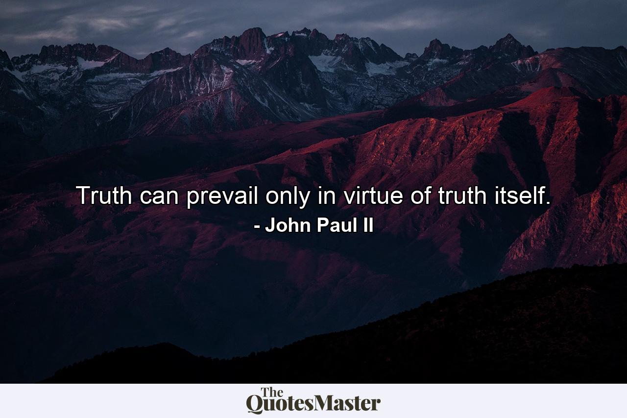 Truth can prevail only in virtue of truth itself. - Quote by John Paul II