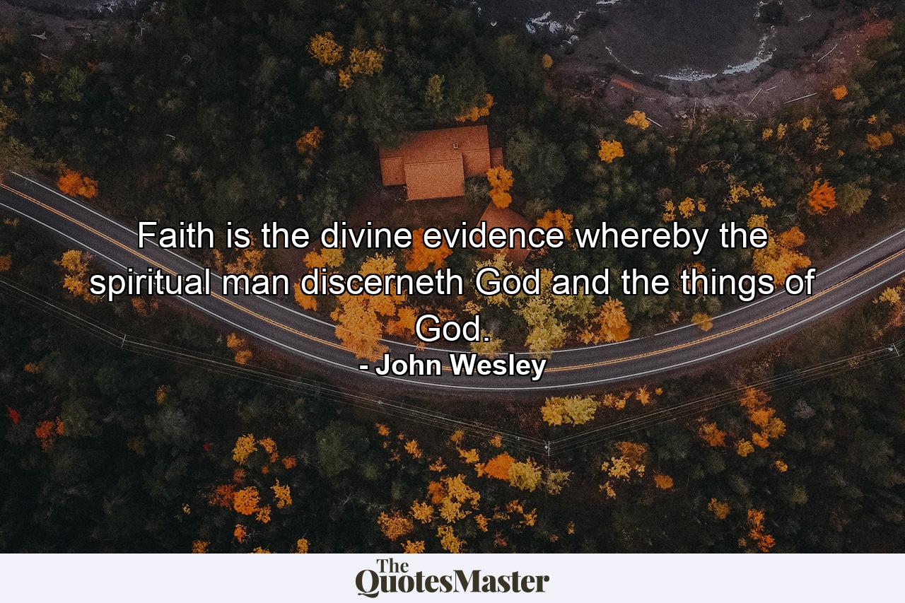 Faith is the divine evidence whereby the spiritual man discerneth God  and the things of God. - Quote by John Wesley