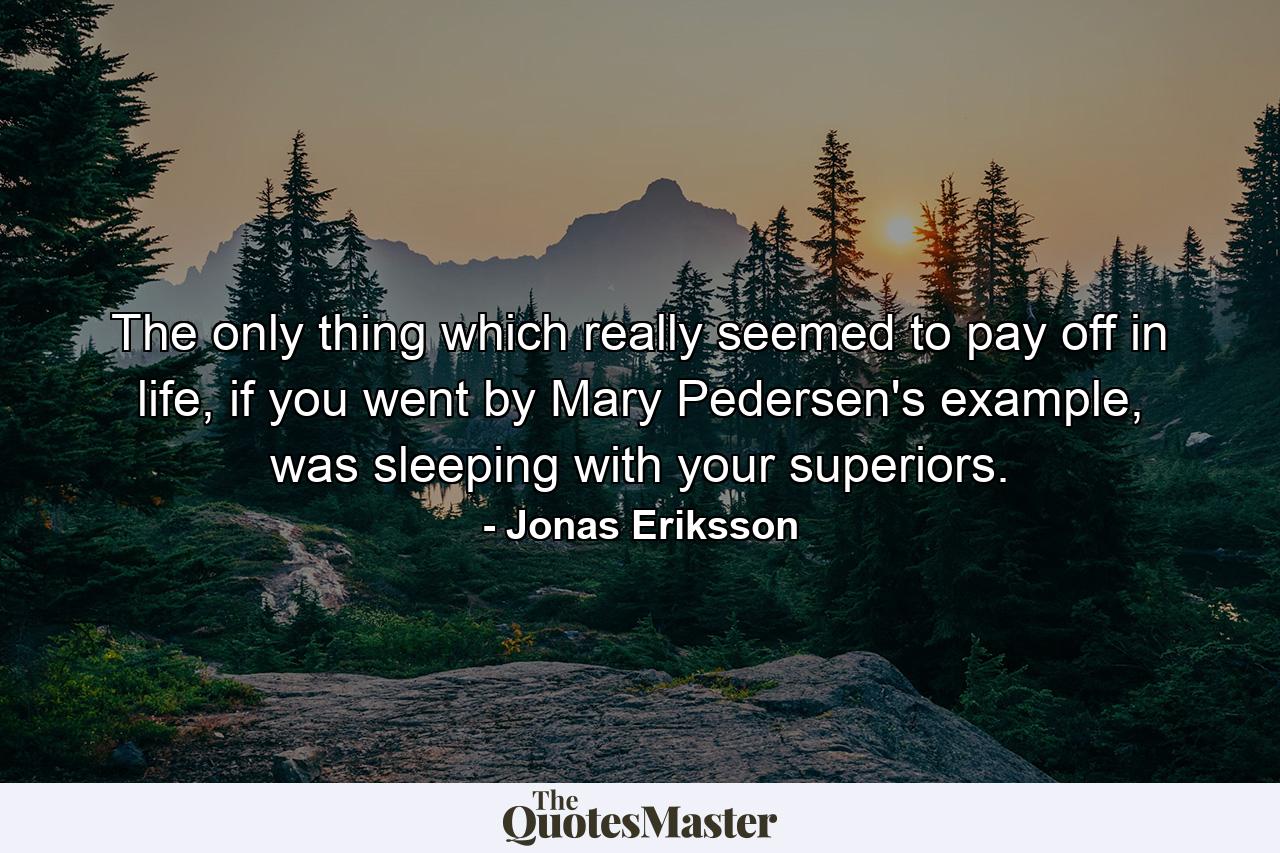 The only thing which really seemed to pay off in life, if you went by Mary Pedersen's example, was sleeping with your superiors. - Quote by Jonas Eriksson