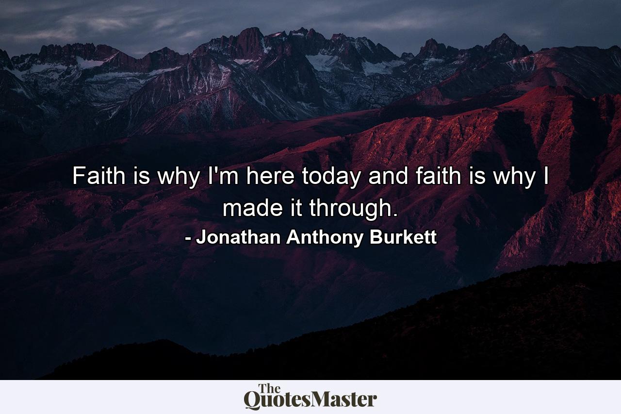 Faith is why I'm here today and faith is why I made it through. - Quote by Jonathan Anthony Burkett