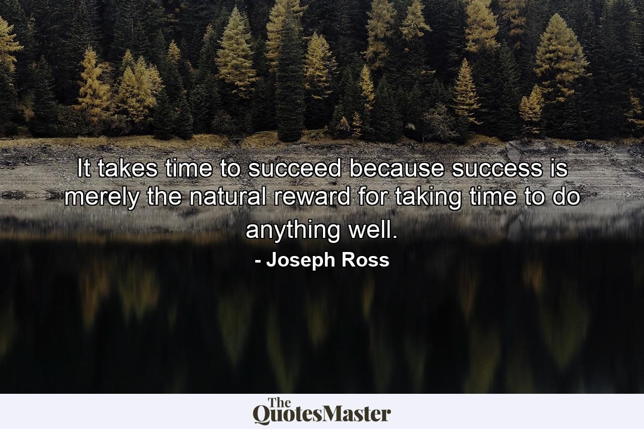 It takes time to succeed because success is merely the natural reward for taking time to do anything well. - Quote by Joseph Ross