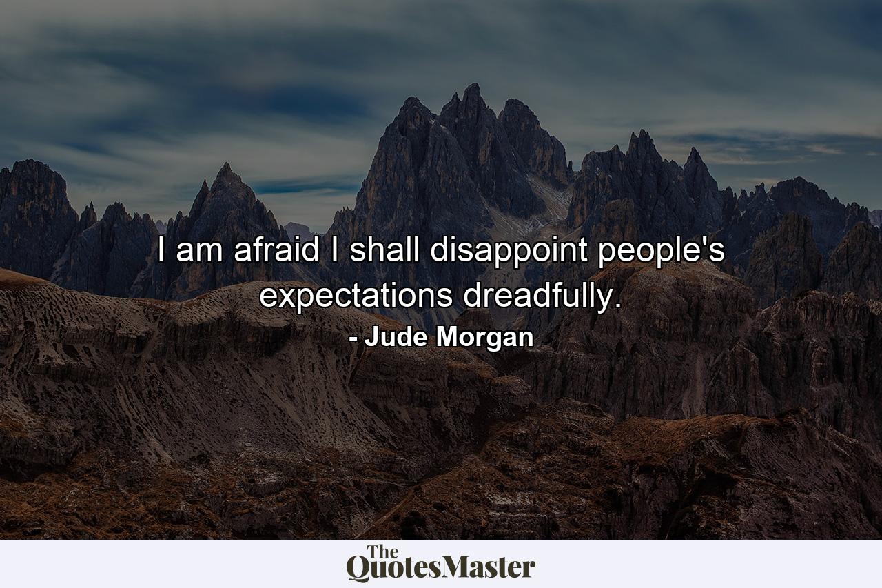 I am afraid I shall disappoint people's expectations dreadfully. - Quote by Jude Morgan