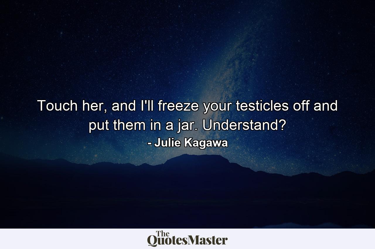 Touch her, and I'll freeze your testicles off and put them in a jar. Understand? - Quote by Julie Kagawa