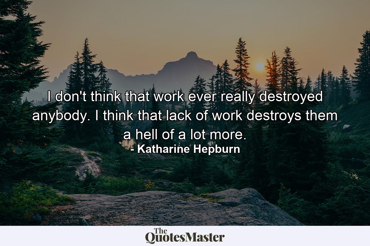 I don't think that work ever really destroyed anybody. I think that lack of work destroys them a hell of a lot more. - Quote by Katharine Hepburn