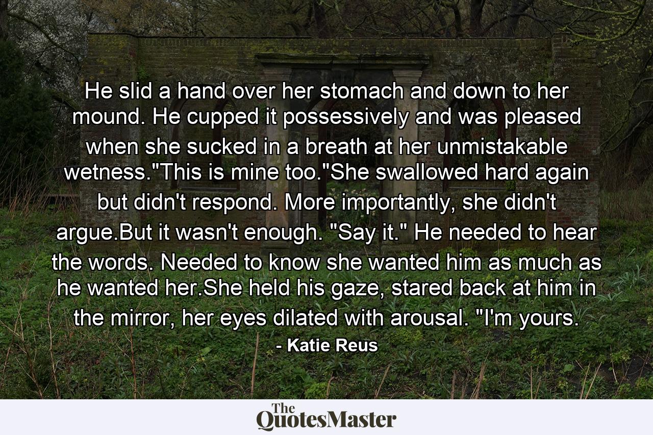 He slid a hand over her stomach and down to her mound. He cupped it possessively and was pleased when she sucked in a breath at her unmistakable wetness.