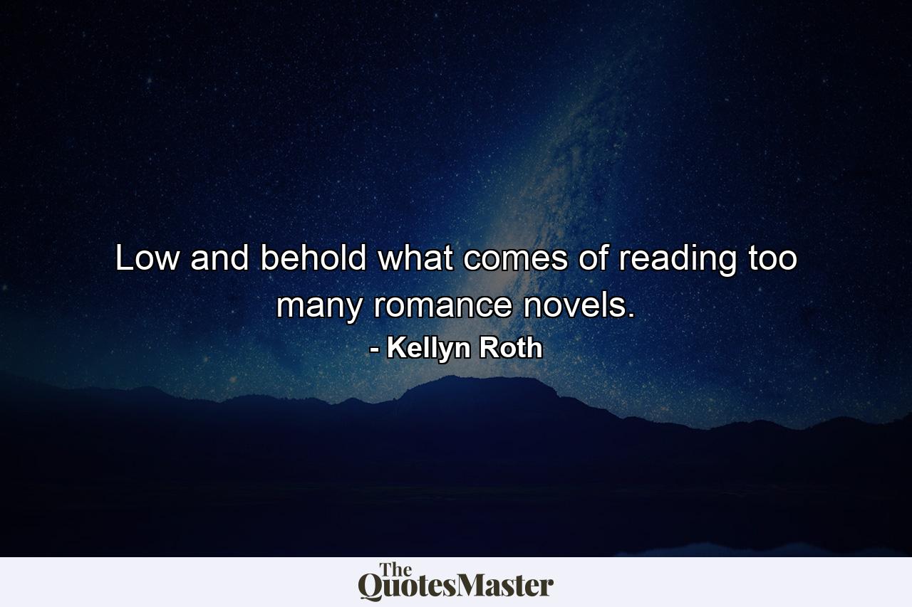 Low and behold what comes of reading too many romance novels. - Quote by Kellyn Roth