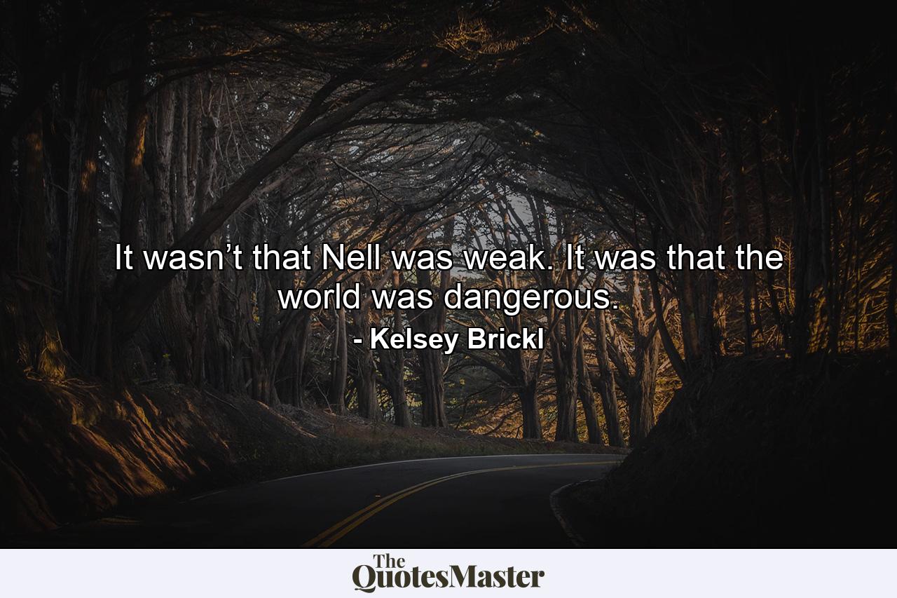 It wasn’t that Nell was weak. It was that the world was dangerous. - Quote by Kelsey Brickl