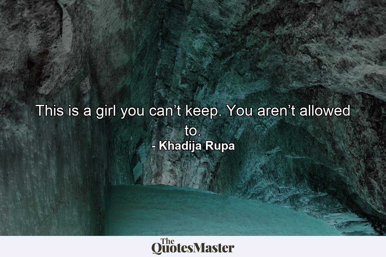 This is a girl you can’t keep. You aren’t allowed to. - Quote by Khadija Rupa