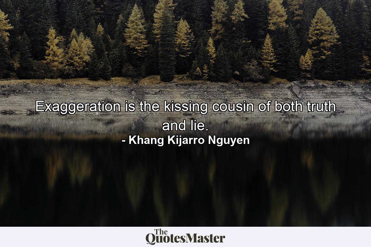 Exaggeration is the kissing cousin of both truth and lie. - Quote by Khang Kijarro Nguyen