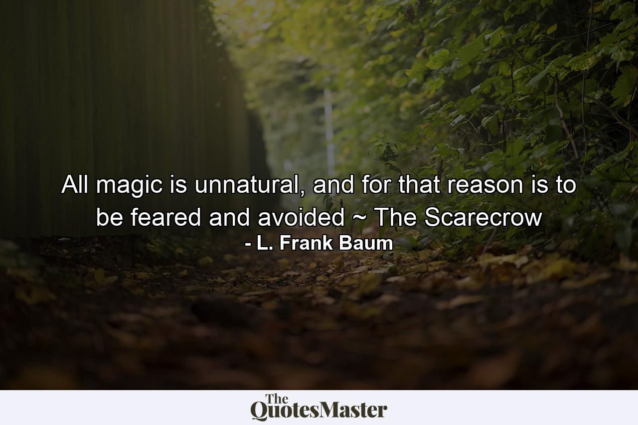 All magic is unnatural, and for that reason is to be feared and avoided ~ The Scarecrow - Quote by L. Frank Baum