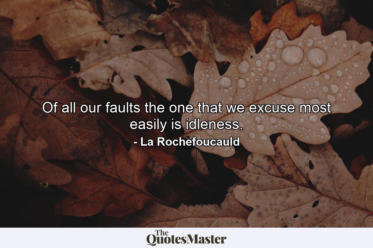 Of all our faults  the one that we excuse most easily is idleness. - Quote by La Rochefoucauld