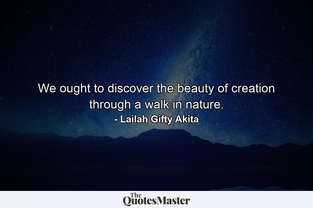 We ought to discover the beauty of creation through a walk in nature. - Quote by Lailah Gifty Akita