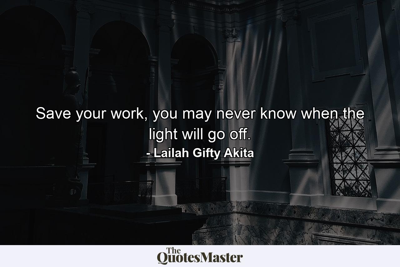 Save your work, you may never know when the light will go off. - Quote by Lailah Gifty Akita