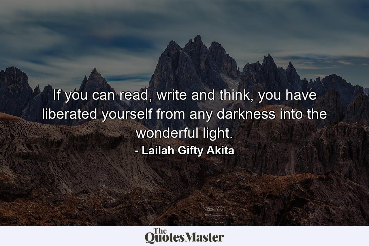 If you can read, write and think, you have liberated yourself from any darkness into the wonderful light. - Quote by Lailah Gifty Akita