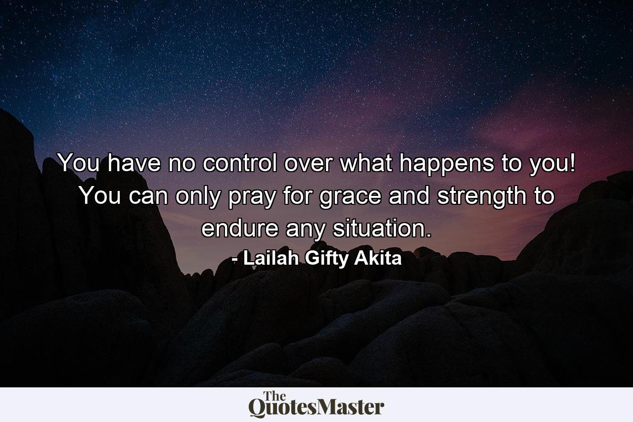 You have no control over what happens to you! You can only pray for grace and strength to endure any situation. - Quote by Lailah Gifty Akita