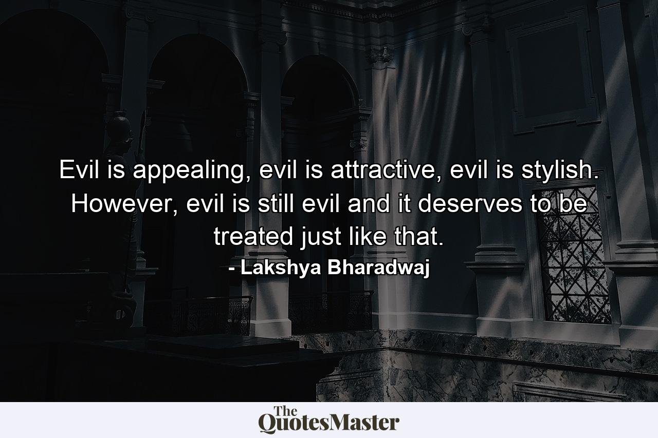 Evil is appealing, evil is attractive, evil is stylish. However, evil is still evil and it deserves to be treated just like that. - Quote by Lakshya Bharadwaj