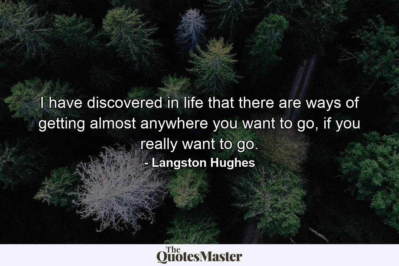 I have discovered in life that there are ways of getting almost anywhere you want to go, if you really want to go. - Quote by Langston Hughes