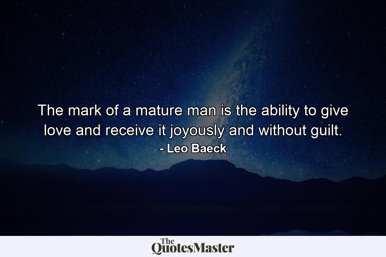 The mark of a mature man is the ability to give love and receive it joyously and without guilt. - Quote by Leo Baeck