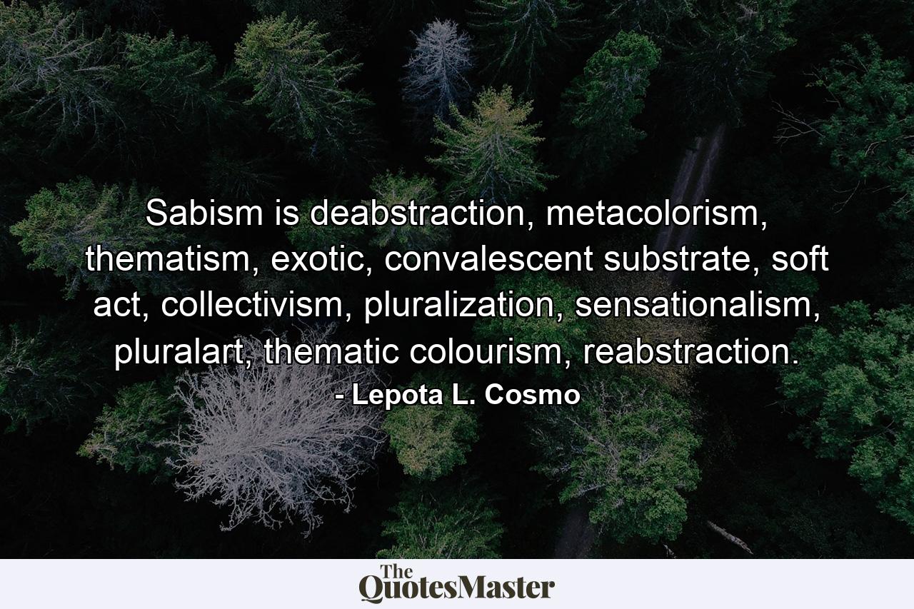 Sabism is deabstraction, metacolorism, thematism, exotic, convalescent substrate, soft act, collectivism, pluralization, sensationalism, pluralart, thematic colourism, reabstraction. - Quote by Lepota L. Cosmo