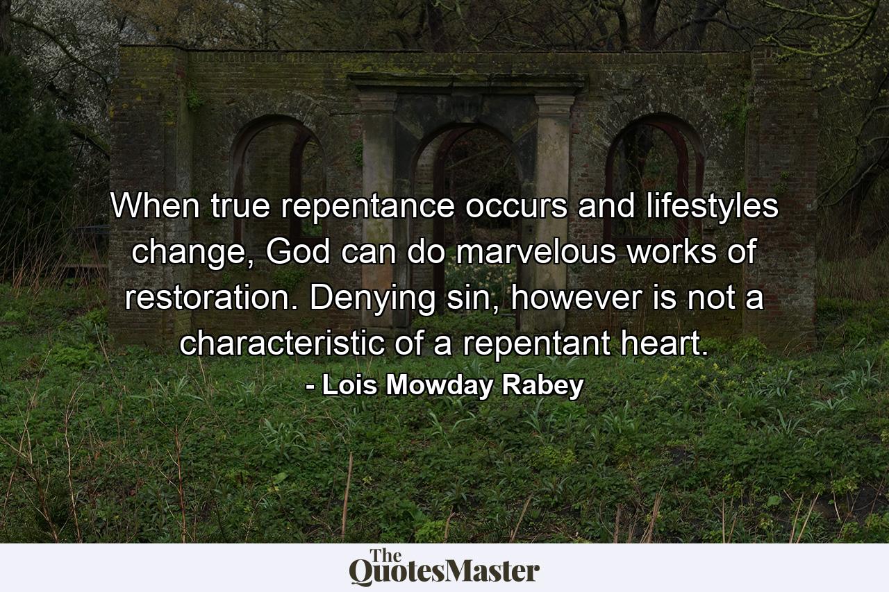 When true repentance occurs and lifestyles change, God can do marvelous works of restoration. Denying sin, however is not a characteristic of a repentant heart. - Quote by Lois Mowday Rabey