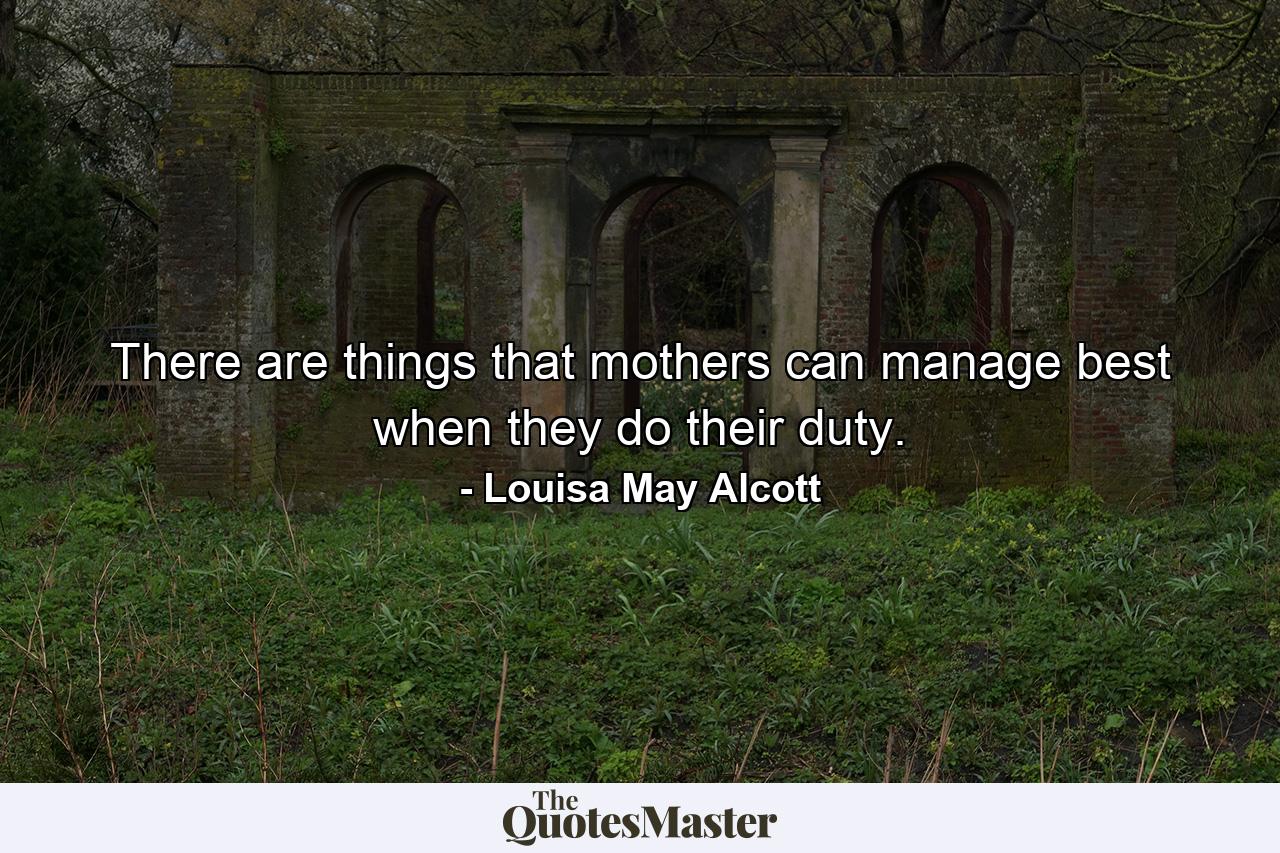 There are things that mothers can manage best when they do their duty. - Quote by Louisa May Alcott