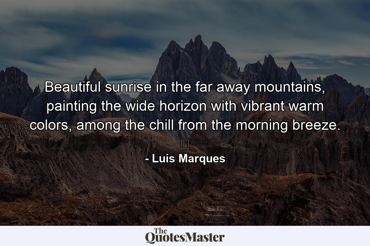 Beautiful sunrise in the far away mountains, painting the wide horizon with vibrant warm colors, among the chill from the morning breeze. ☥ - Quote by Luis Marques