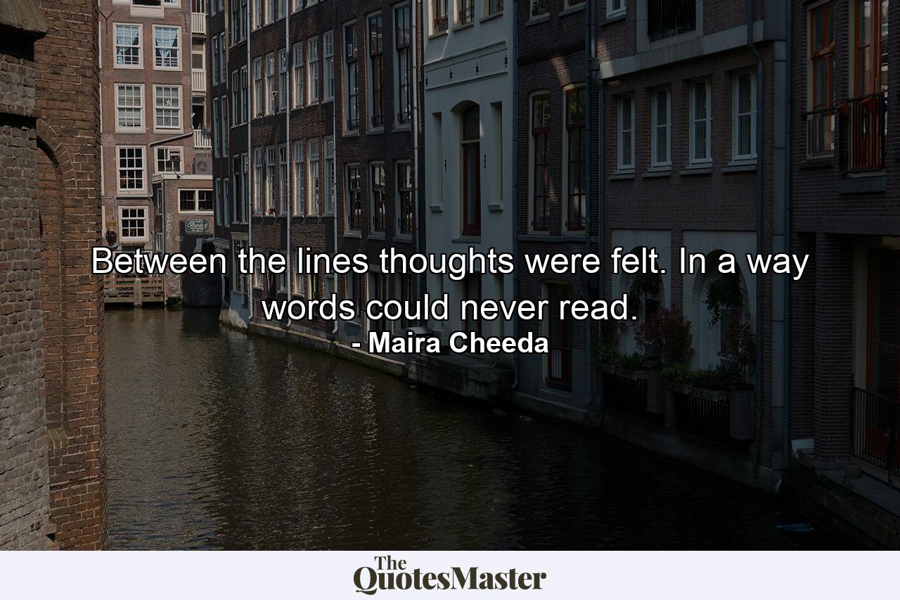 Between the lines thoughts were felt. In a way words could never read. - Quote by Maira Cheeda