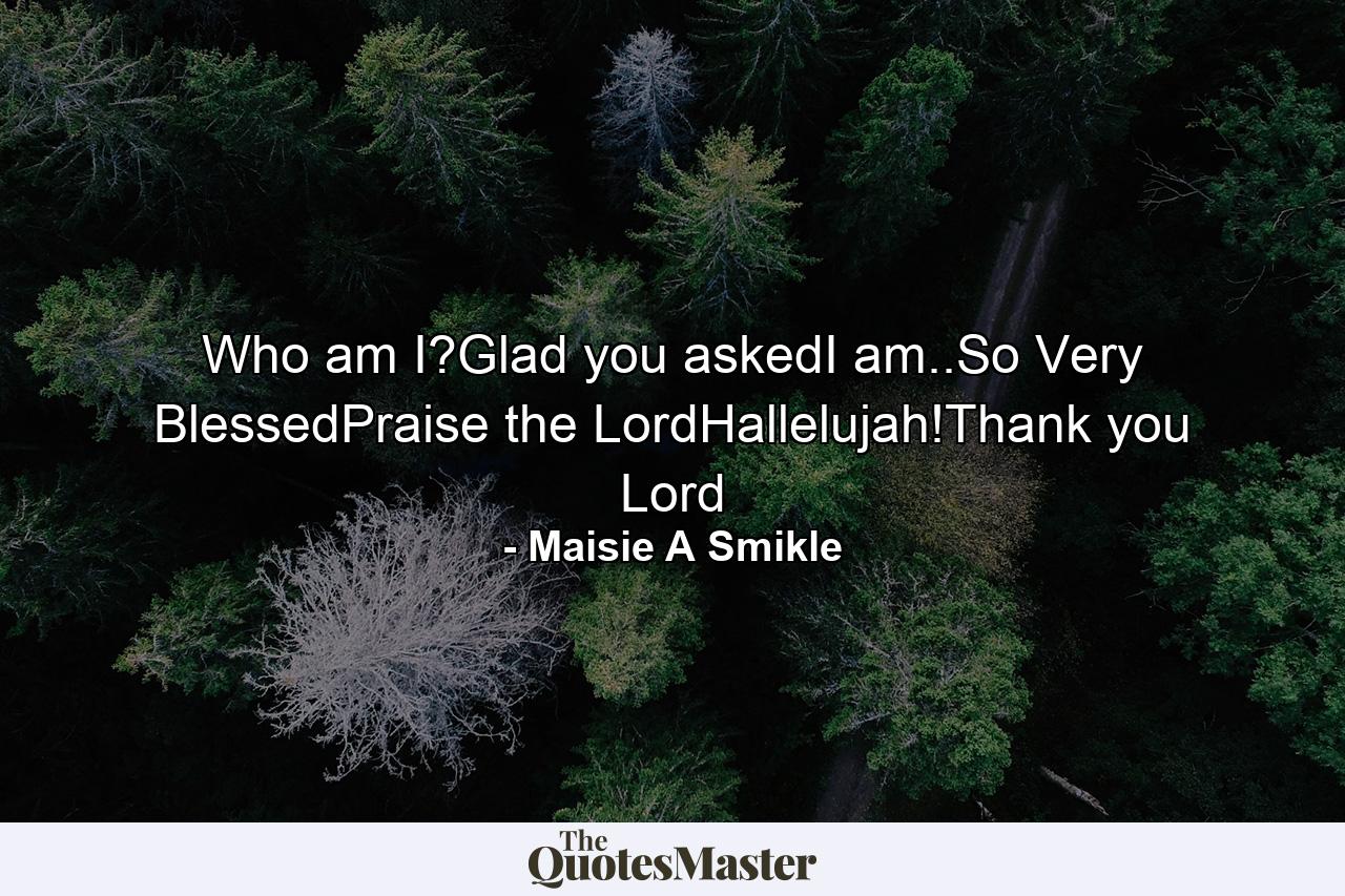 Who am I?Glad you askedI am..So Very BlessedPraise the LordHallelujah!Thank you Lord - Quote by Maisie A Smikle