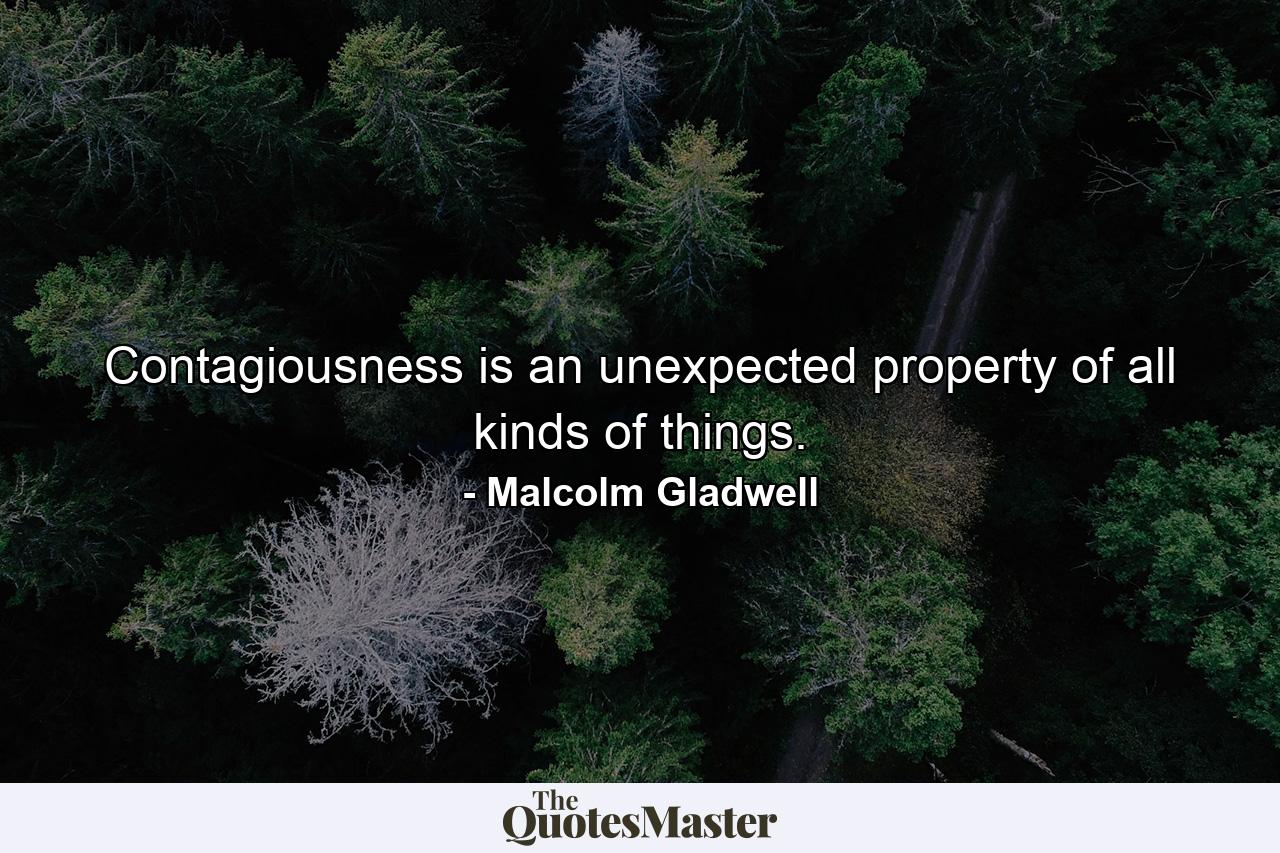 Contagiousness is an unexpected property of all kinds of things. - Quote by Malcolm Gladwell