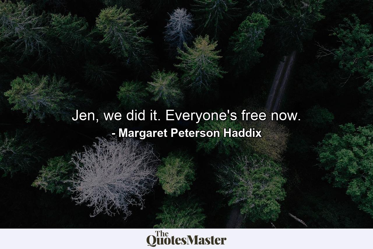 Jen, we did it. Everyone's free now. - Quote by Margaret Peterson Haddix