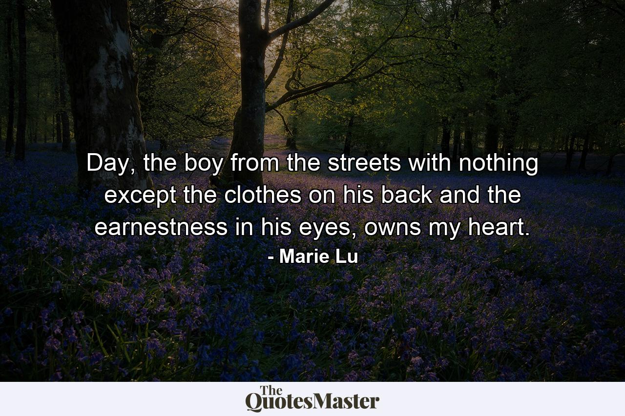 Day, the boy from the streets with nothing except the clothes on his back and the earnestness in his eyes, owns my heart. - Quote by Marie Lu