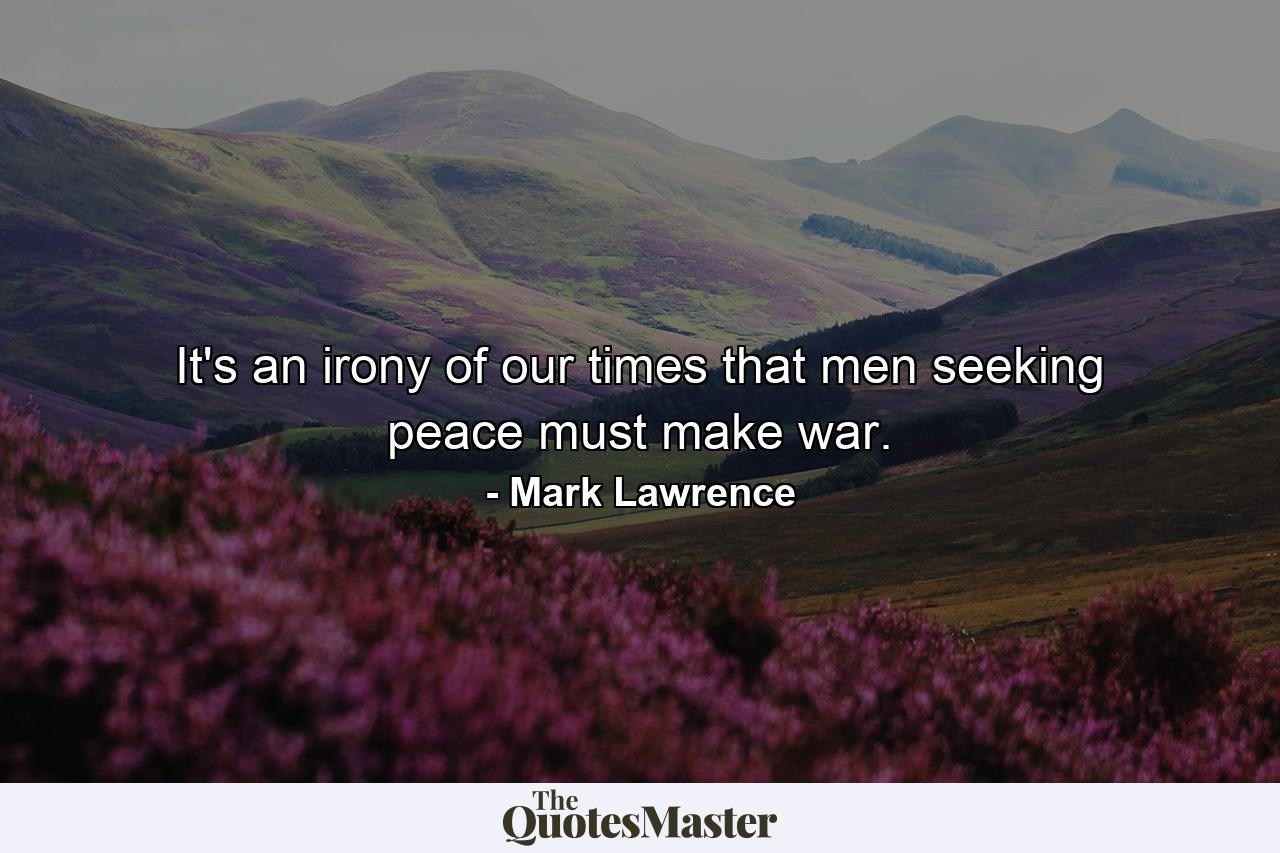 It's an irony of our times that men seeking peace must make war. - Quote by Mark Lawrence