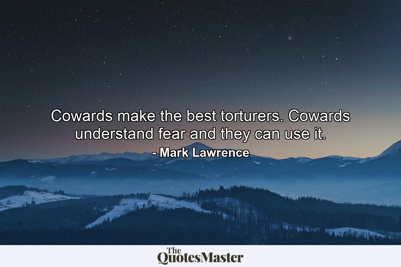 Cowards make the best torturers. Cowards understand fear and they can use it. - Quote by Mark Lawrence