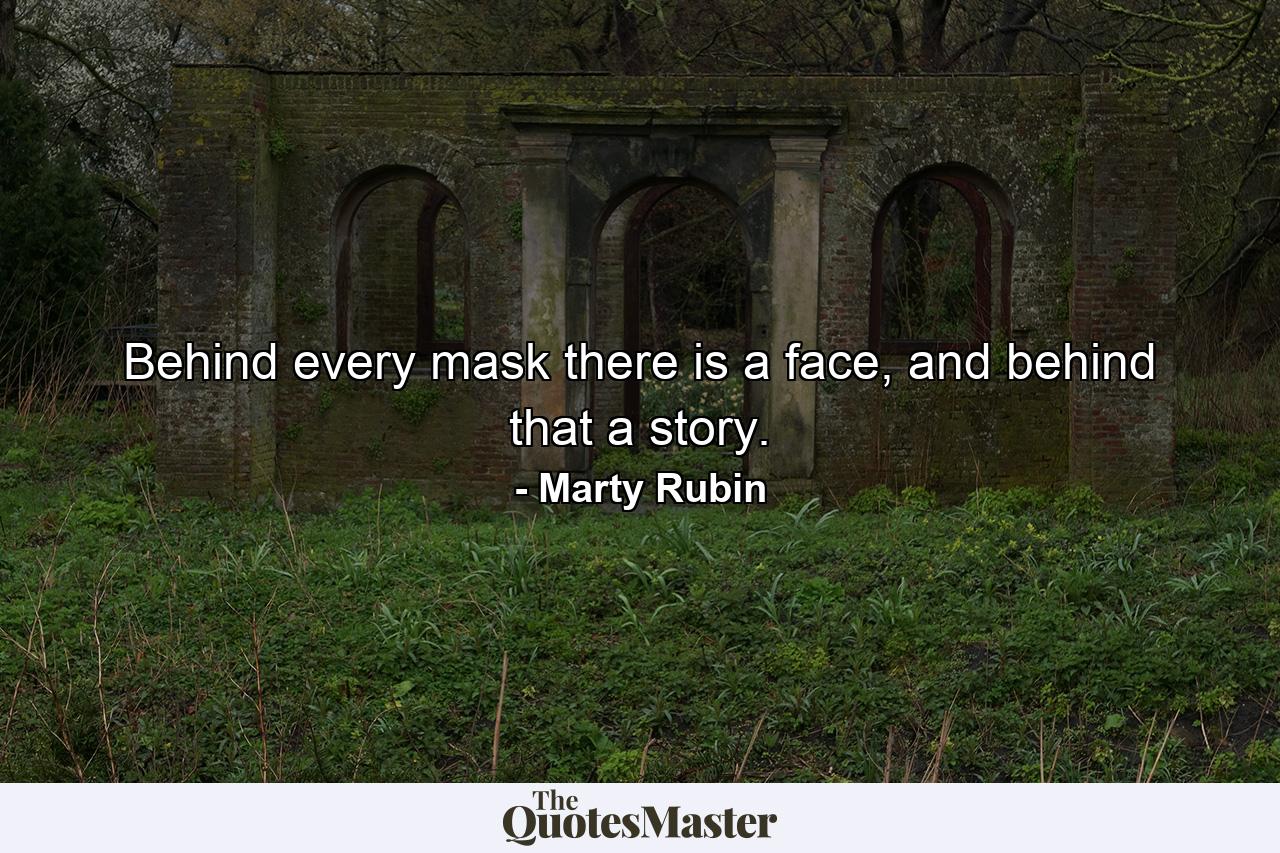 Behind every mask there is a face, and behind that a story. - Quote by Marty Rubin