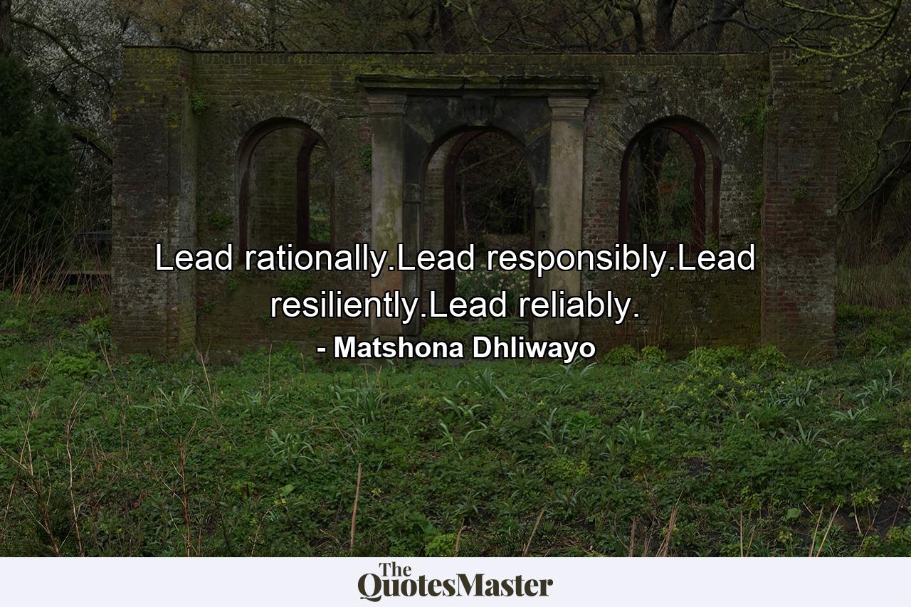 Lead rationally.Lead responsibly.Lead resiliently.Lead reliably. - Quote by Matshona Dhliwayo