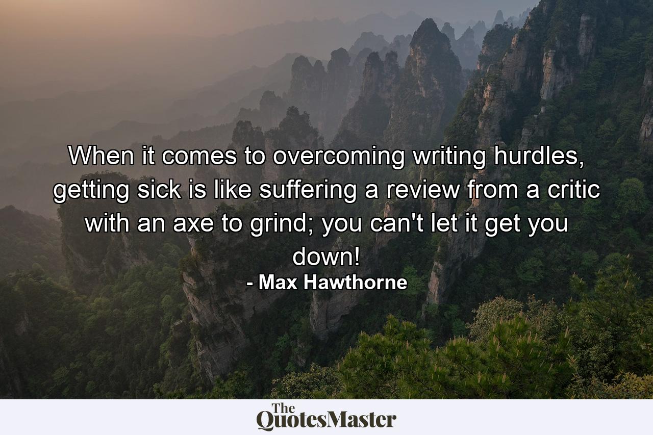 When it comes to overcoming writing hurdles, getting sick is like suffering a review from a critic with an axe to grind; you can't let it get you down! - Quote by Max Hawthorne