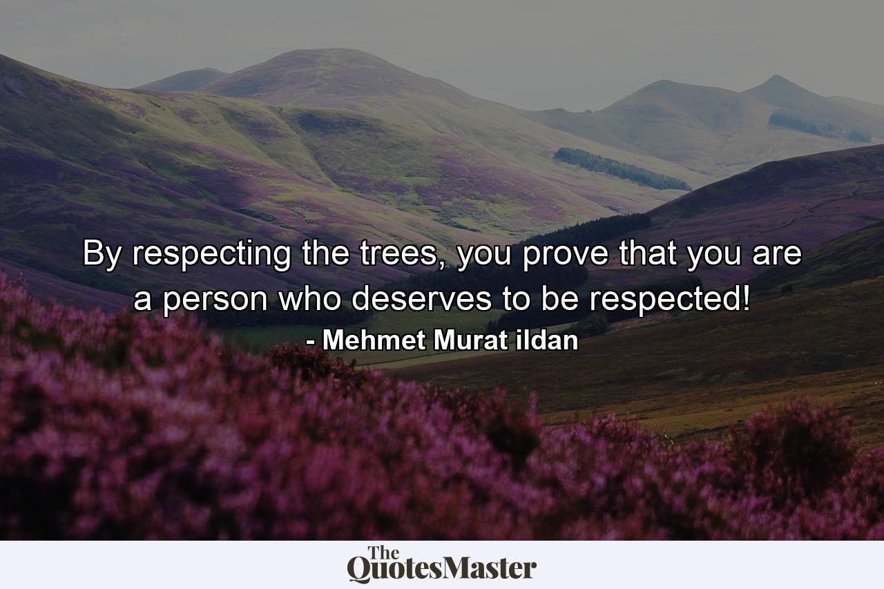 By respecting the trees, you prove that you are a person who deserves to be respected! - Quote by Mehmet Murat ildan