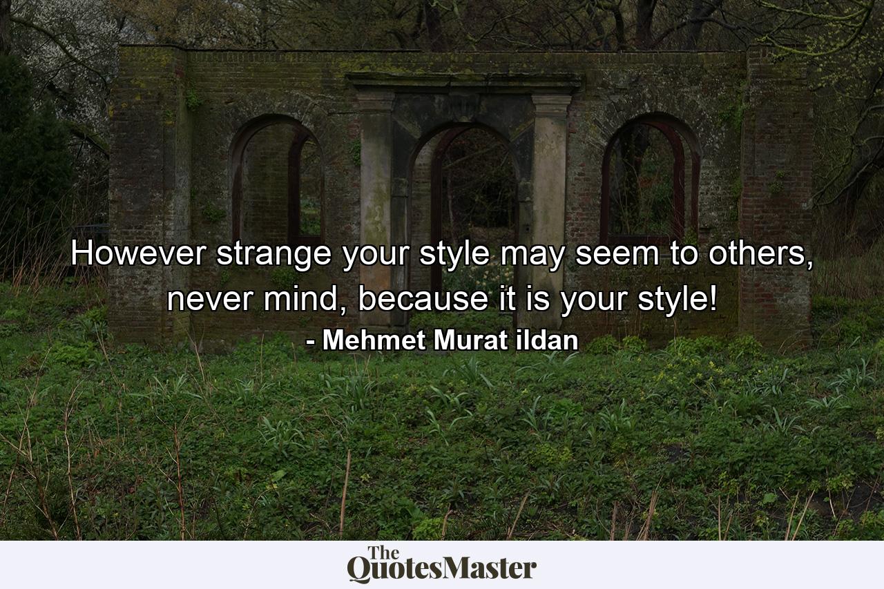 However strange your style may seem to others, never mind, because it is your style! - Quote by Mehmet Murat ildan