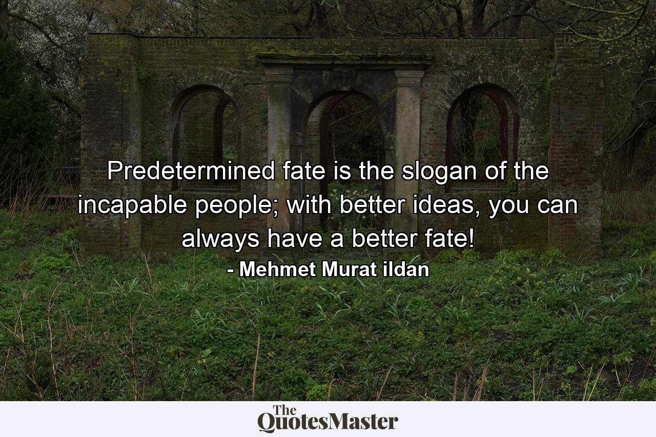 Predetermined fate is the slogan of the incapable people; with better ideas, you can always have a better fate! - Quote by Mehmet Murat ildan