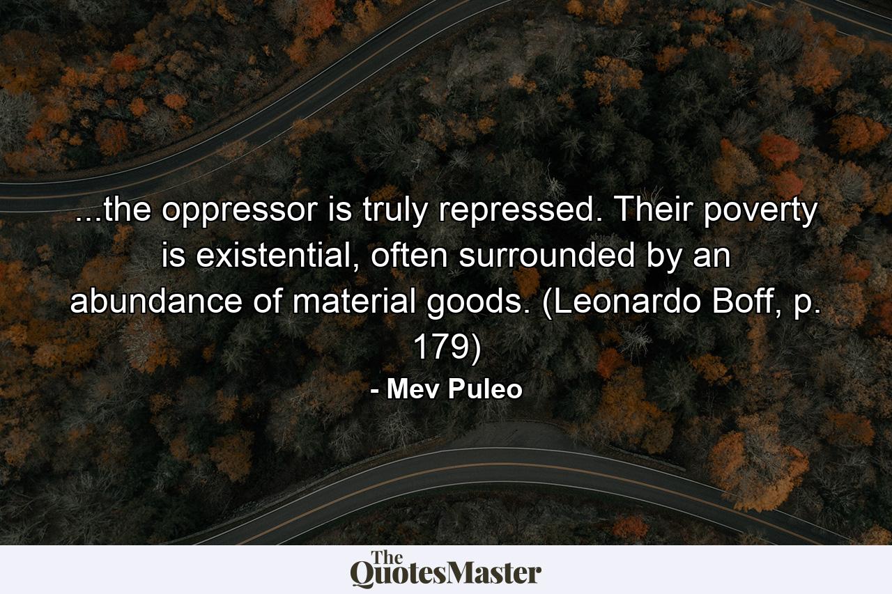 ...the oppressor is truly repressed. Their poverty is existential, often surrounded by an abundance of material goods. (Leonardo Boff, p. 179) - Quote by Mev Puleo