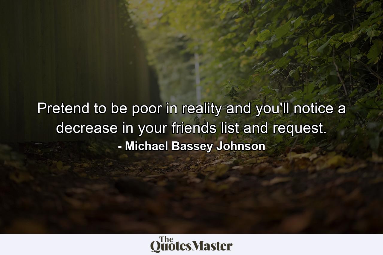 Pretend to be poor in reality and you'll notice a decrease in your friends list and request. - Quote by Michael Bassey Johnson