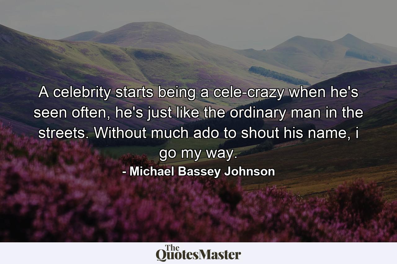 A celebrity starts being a cele-crazy when he's seen often, he's just like the ordinary man in the streets. Without much ado to shout his name, i go my way. - Quote by Michael Bassey Johnson