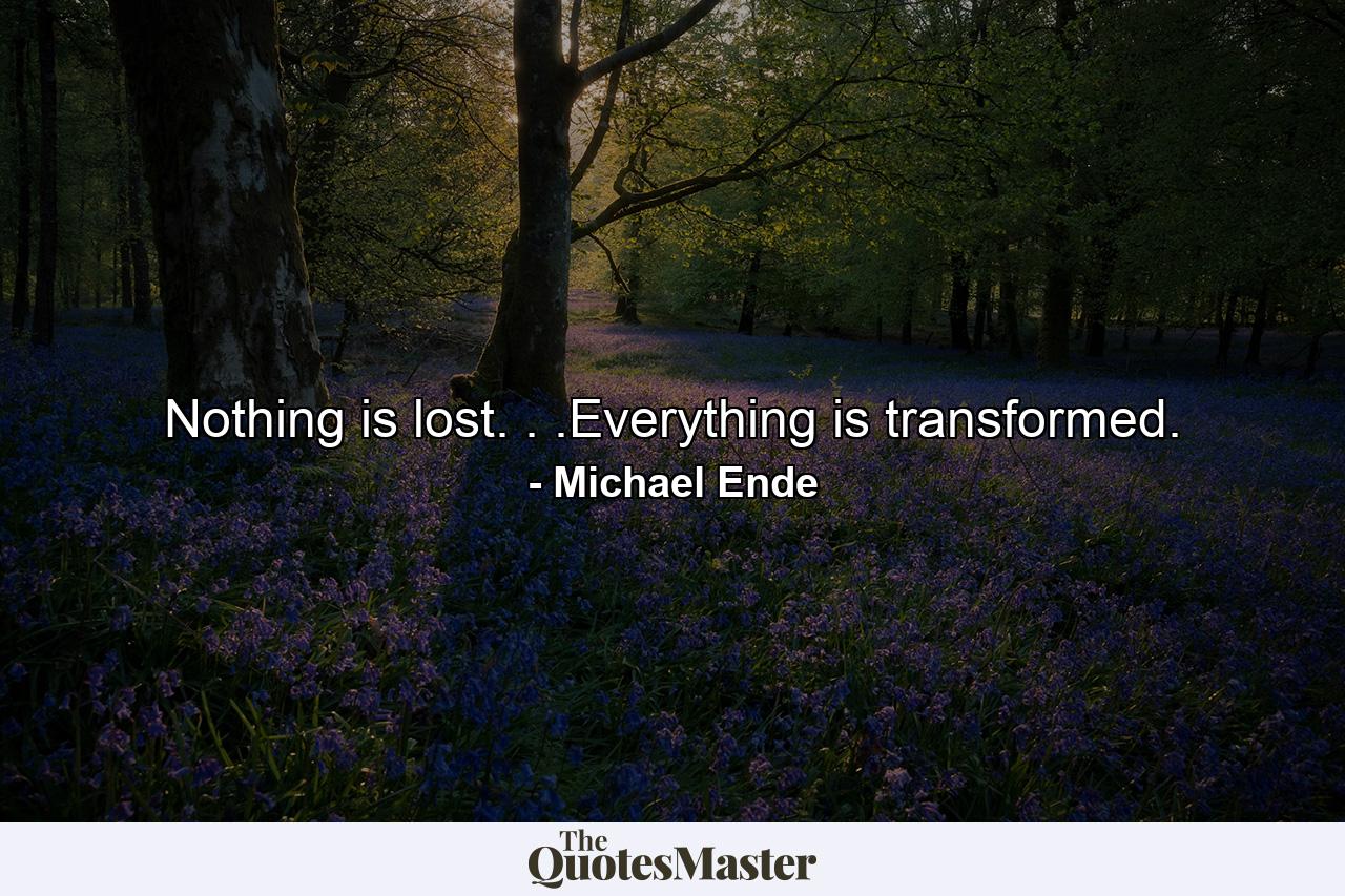 Nothing is lost. . .Everything is transformed. - Quote by Michael Ende