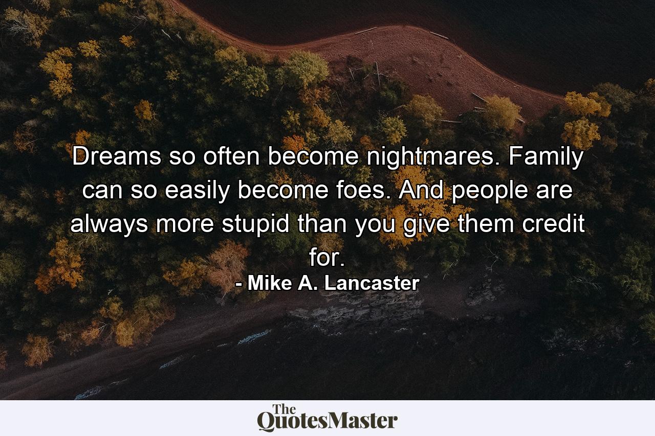 Dreams so often become nightmares. Family can so easily become foes. And people are always more stupid than you give them credit for. - Quote by Mike A. Lancaster