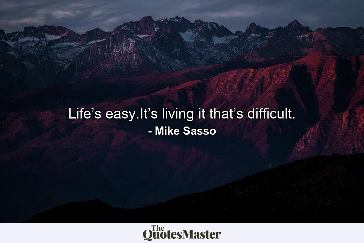 Life’s easy.It’s living it that’s difficult. - Quote by Mike Sasso